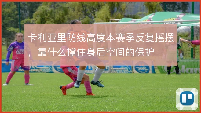 卡利亚里防线高度本赛季反复摇摆，靠什么撑住身后空间的保护