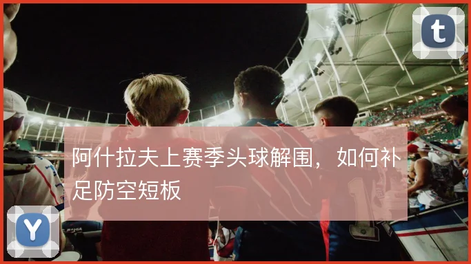 阿什拉夫上赛季头球解围，如何补足防空短板