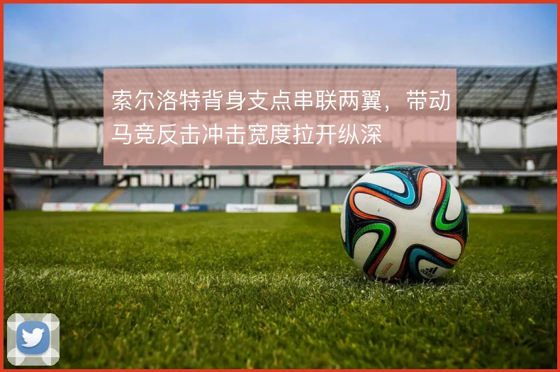 索尔洛特背身支点串联两翼，带动马竞反击冲击宽度拉开纵深