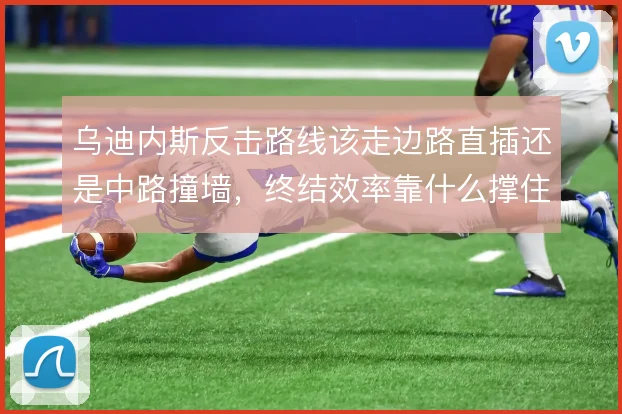 乌迪内斯反击路线该走边路直插还是中路撞墙，终结效率靠什么撑住