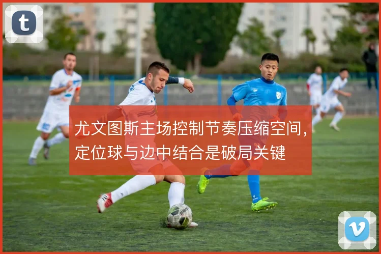 尤文图斯主场控制节奏压缩空间，定位球与边中结合是破局关键