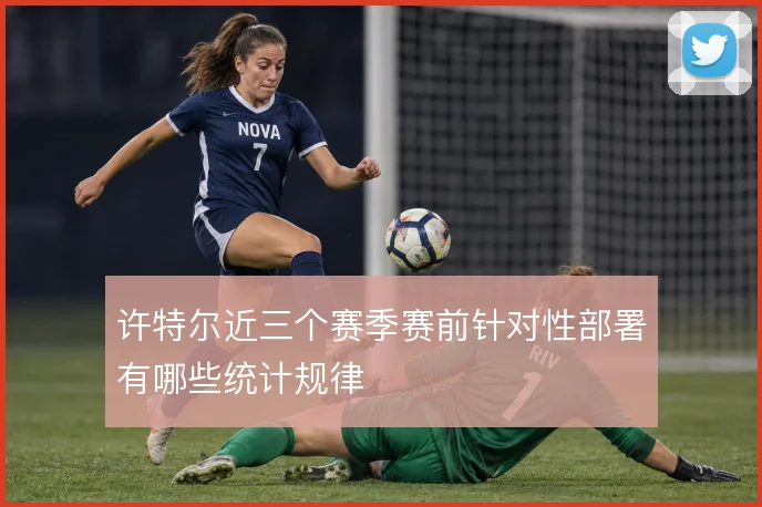 许特尔近三个赛季赛前针对性部署有哪些统计规律