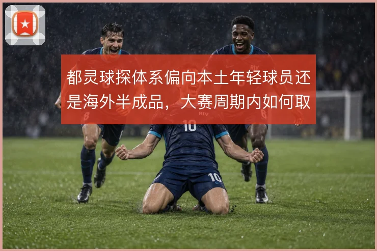 都灵球探体系偏向本土年轻球员还是海外半成品,大赛周期内如何取舍