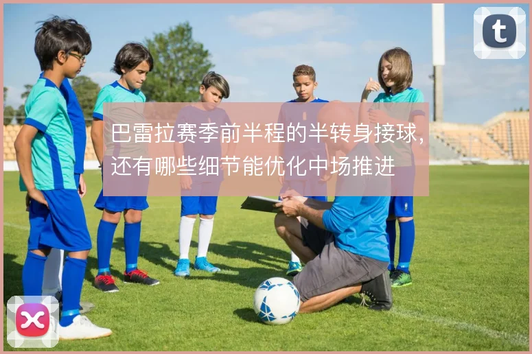 巴雷拉赛季前半程的半转身接球，还有哪些细节能优化中场推进