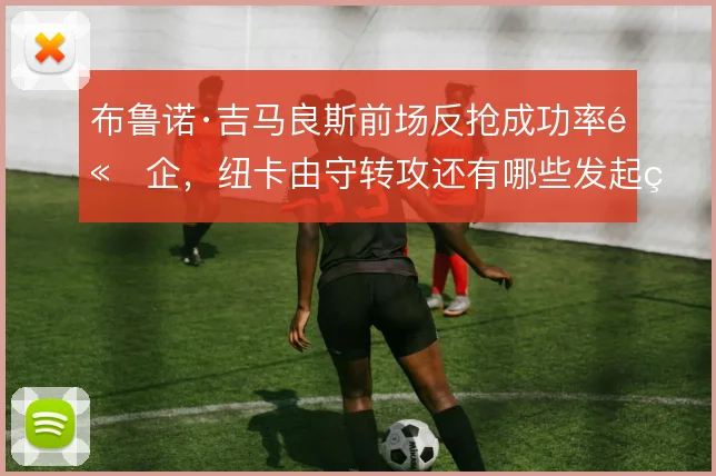 布鲁诺·吉马良斯前场反抢成功率高企，纽卡由守转攻还有哪些发起点