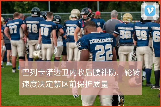 巴列卡诺边卫内收后腰补防，轮转速度决定禁区前保护质量