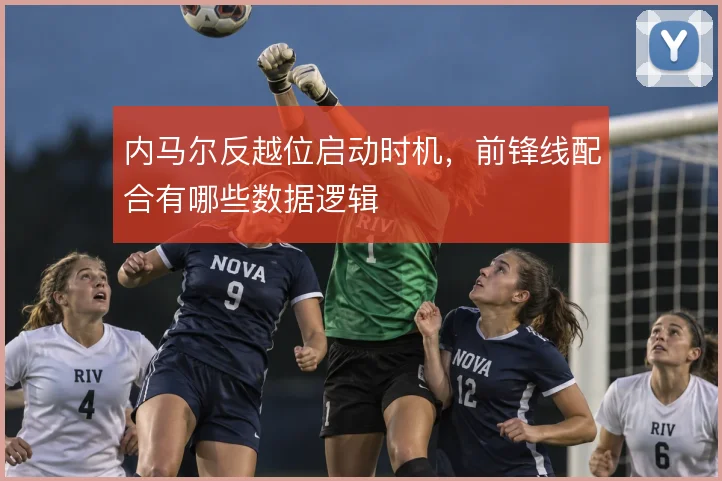 内马尔反越位启动时机,前锋线配合有哪些数据逻辑