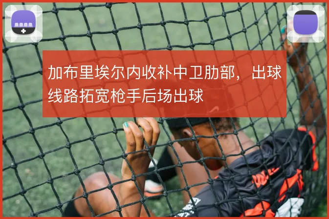 加布里埃尔内收补中卫肋部,出球线路拓宽枪手后场出球