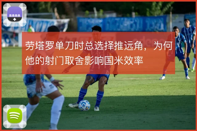 劳塔罗单刀时总选择推远角，为何他的射门取舍影响国米效率