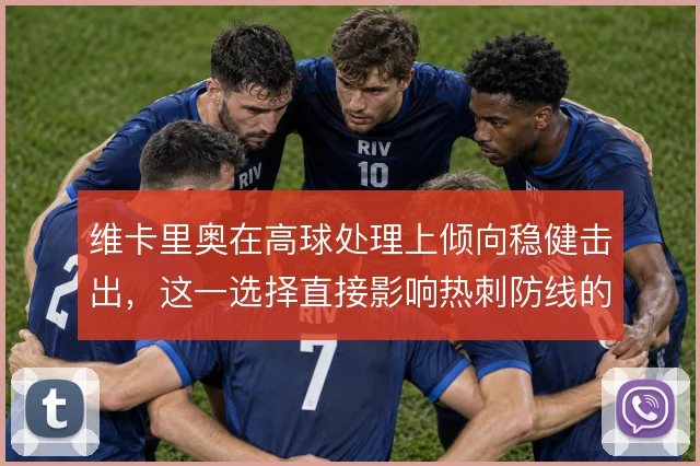 维卡里奥在高球处理上倾向稳健击出,这一选择直接影响热刺防线的站位深度