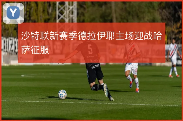 沙特联新赛季德拉伊耶主场迎战哈萨征服