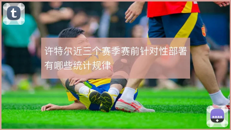 许特尔近三个赛季赛前针对性部署有哪些统计规律