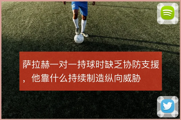 萨拉赫一对一持球时缺乏协防支援，他靠什么持续制造纵向威胁