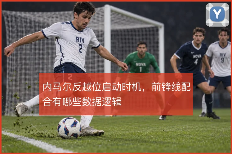 内马尔反越位启动时机，前锋线配合有哪些数据逻辑