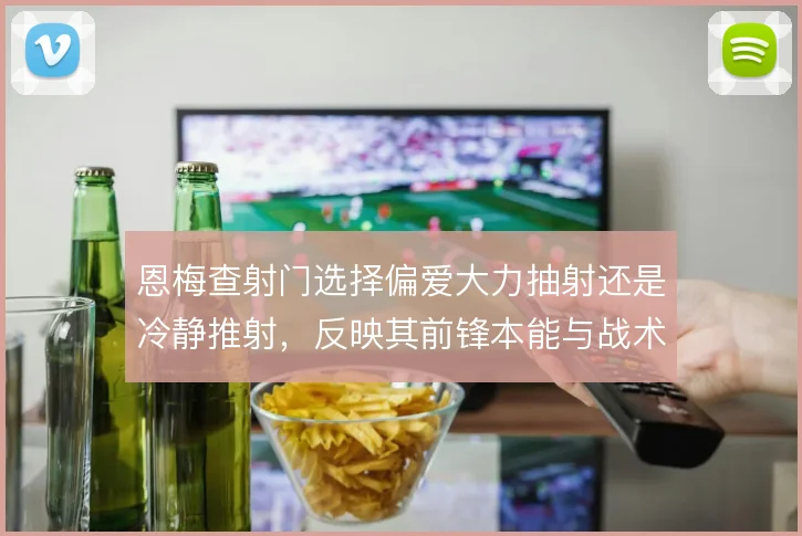 恩梅查射门选择偏爱大力抽射还是冷静推射,反映其前锋本能与战术纪律