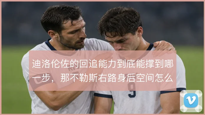 迪洛伦佐的回追能力到底能撑到哪一步，那不勒斯右路身后空间怎么补