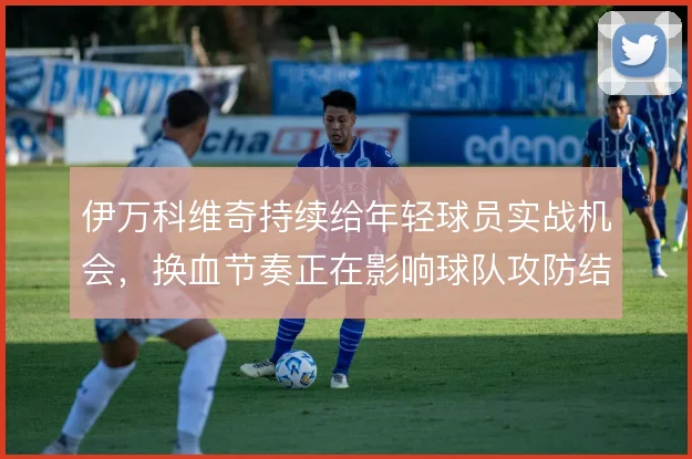 伊万科维奇持续给年轻球员实战机会,换血节奏正在影响球队攻防结构