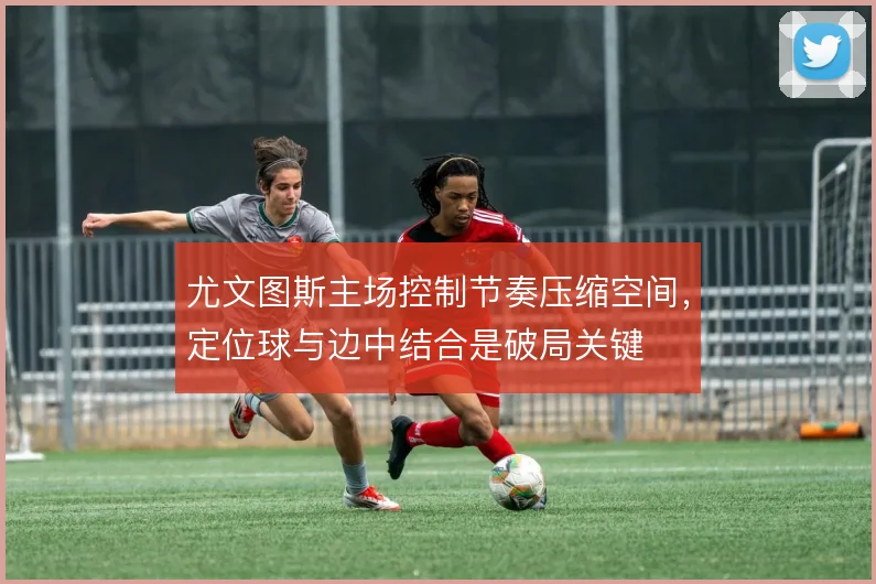 尤文图斯主场控制节奏压缩空间，定位球与边中结合是破局关键