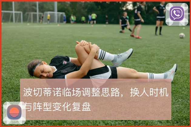 波切蒂诺临场调整思路,换人时机与阵型变化复盘