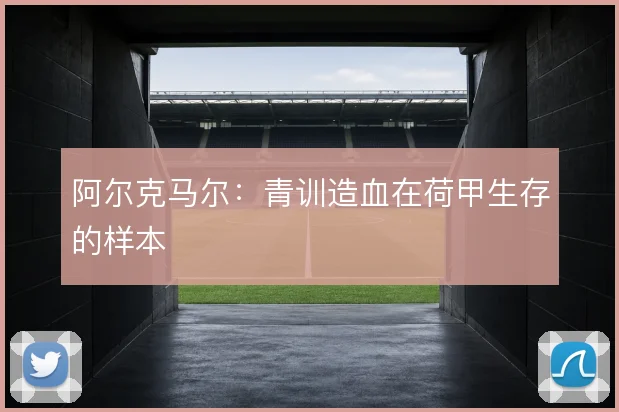 阿尔克马尔：青训造血在荷甲生存的样本
